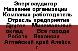 Энергоаудитор › Название организации ­ Компания-работодатель › Отрасль предприятия ­ Другое › Минимальный оклад ­ 1 - Все города Работа » Вакансии   . Алтайский край,Алейск г.